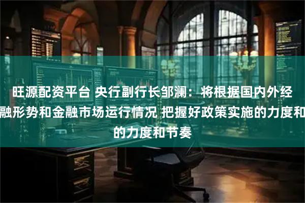 旺源配资平台 央行副行长邹澜：将根据国内外经济金融形势和金融市场运行情况 把握好政策实施的力度和节奏