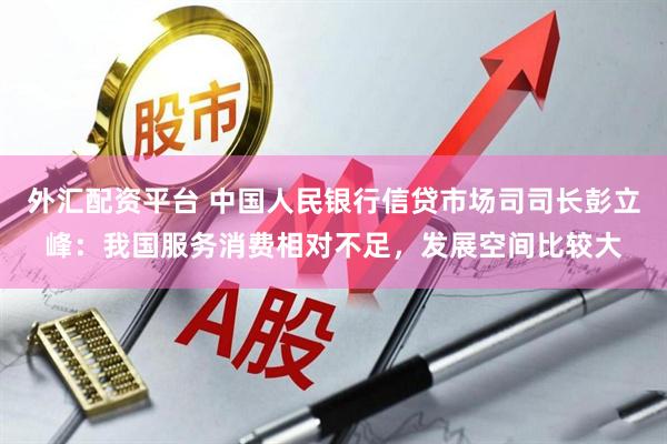 外汇配资平台 中国人民银行信贷市场司司长彭立峰：我国服务消费相对不足，发展空间比较大