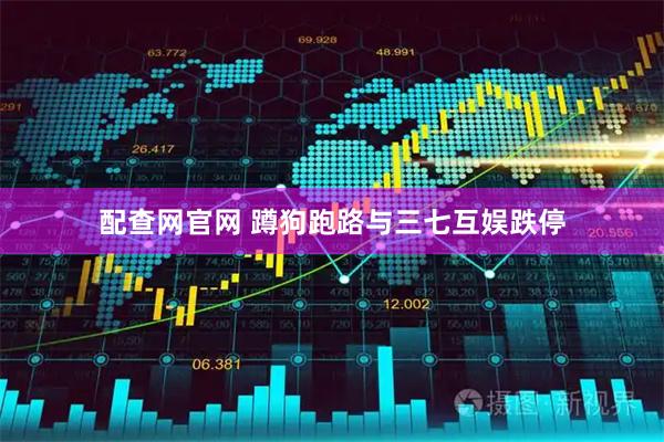 配查网官网 蹲狗跑路与三七互娱跌停
