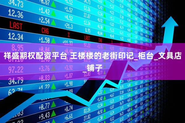 祥盛期权配资平台 王楼楼的老街印记_柜台_文具店_铺子