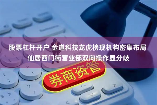 股票杠杆开户 金道科技龙虎榜现机构密集布局 仙居西门街营业部双向操作显分歧