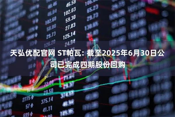 天弘优配官网 ST帕瓦: 截至2025年6月30日公司已完成四期股份回购