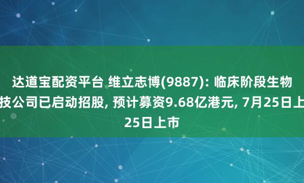 达道宝配资平台 维立志博(9887): 临床阶段生物科技公司已启动招股, 预计募资9.68亿港元, 7月25日上市