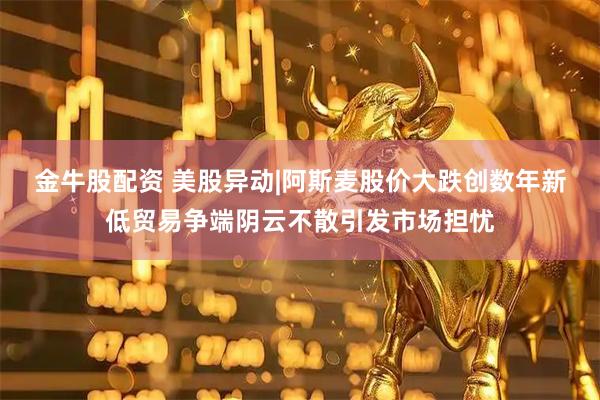 金牛股配资 美股异动|阿斯麦股价大跌创数年新低贸易争端阴云不散引发市场担忧