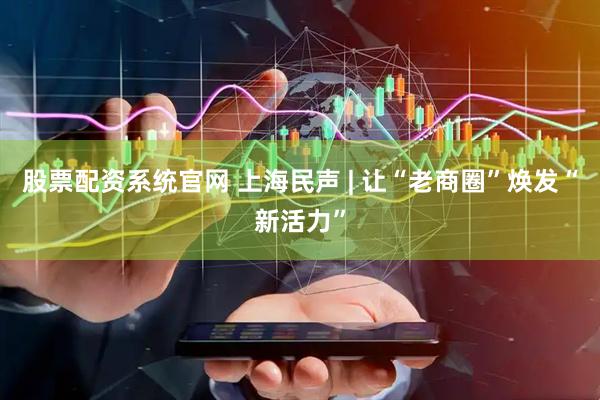 股票配资系统官网 上海民声 | 让“老商圈”焕发“新活力”