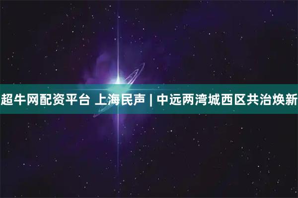 超牛网配资平台 上海民声 | 中远两湾城西区共治焕新