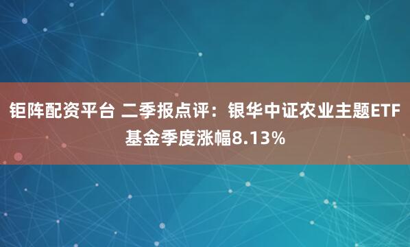 钜阵配资平台 二季报点评：银华中证农业主题ETF基金季度涨幅8.13%