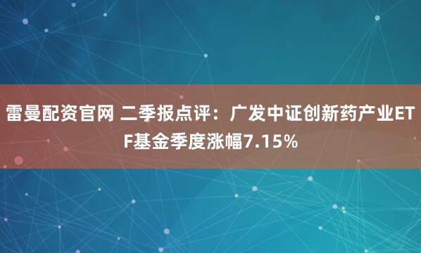 雷曼配资官网 二季报点评：广发中证创新药产业ETF基金季度涨幅7.15%