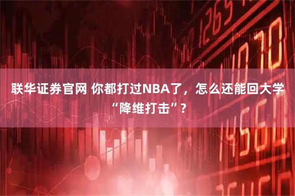 联华证券官网 你都打过NBA了，怎么还能回大学“降维打击”?