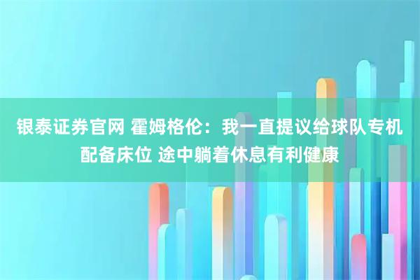 银泰证券官网 霍姆格伦：我一直提议给球队专机配备床位 途中躺着休息有利健康