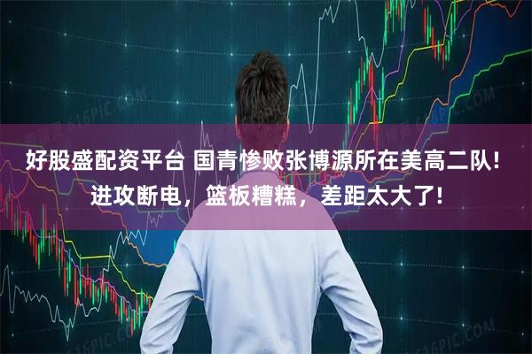 好股盛配资平台 国青惨败张博源所在美高二队! 进攻断电，篮板糟糕，差距太大了!