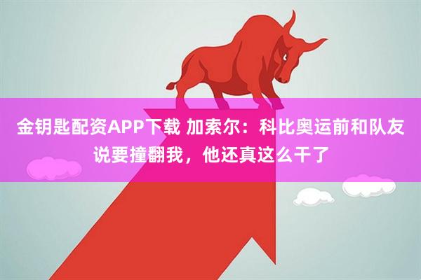 金钥匙配资APP下载 加索尔：科比奥运前和队友说要撞翻我，他还真这么干了