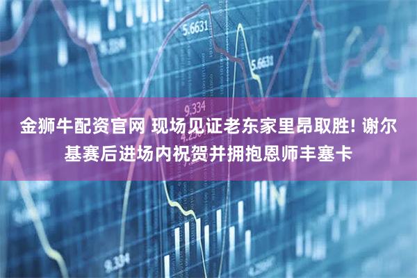 金狮牛配资官网 现场见证老东家里昂取胜! 谢尔基赛后进场内祝贺并拥抱恩师丰塞卡