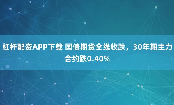 杠杆配资APP下载 国债期货全线收跌，30年期主力合约跌0.40%