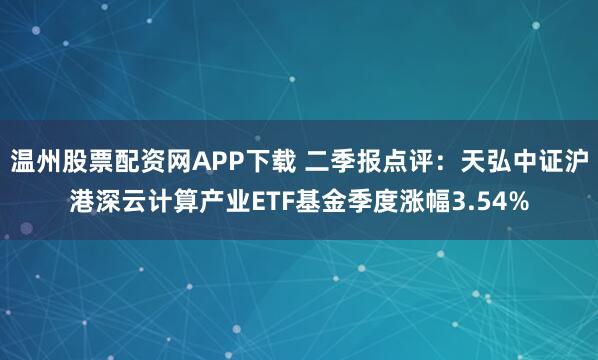 温州股票配资网APP下载 二季报点评：天弘中证沪港深云计算产业ETF基金季度涨幅3.54%