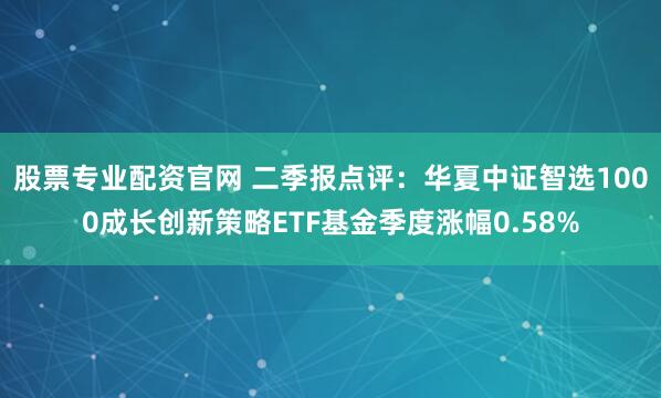 股票专业配资官网 二季报点评：华夏中证智选1000成长创新策略ETF基金季度涨幅0.58%