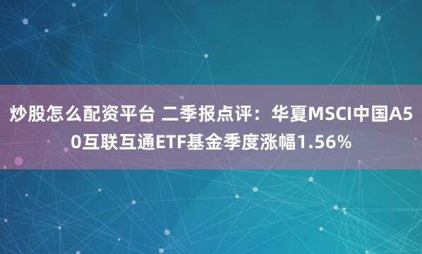 炒股怎么配资平台 二季报点评：华夏MSCI中国A50互联互通ETF基金季度涨幅1.56%