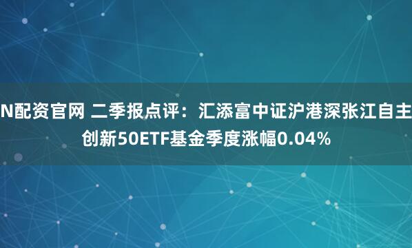 N配资官网 二季报点评：汇添富中证沪港深张江自主创新50ETF基金季度涨幅0.04%