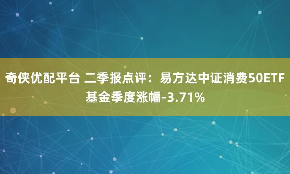奇侠优配平台 二季报点评：易方达中证消费50ETF基金季度涨幅-3.71%