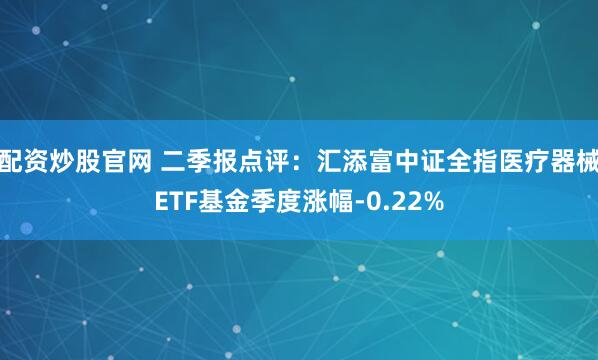 配资炒股官网 二季报点评：汇添富中证全指医疗器械ETF基金季度涨幅-0.22%