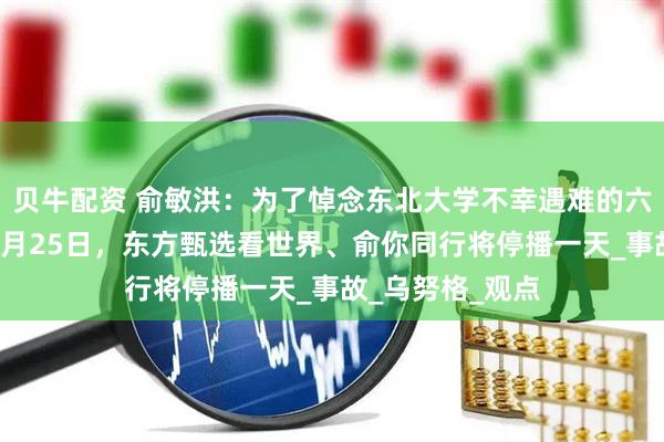 贝牛配资 俞敏洪：为了悼念东北大学不幸遇难的六个年轻生命，7月25日，东方甄选看世界、俞你同行将停播一天_事故_乌努格_观点