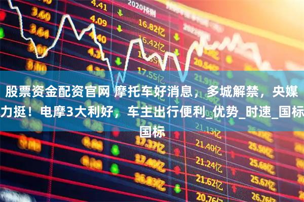 股票资金配资官网 摩托车好消息，多城解禁，央媒力挺！电摩3大利好，车主出行便利_优势_时速_国标