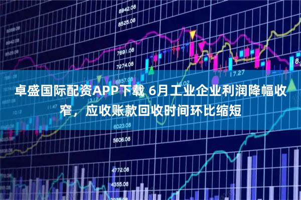 卓盛国际配资APP下载 6月工业企业利润降幅收窄，应收账款回收时间环比缩短