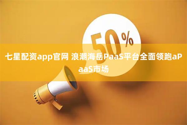 七星配资app官网 浪潮海岳PaaS平台全面领跑aPaaS市场