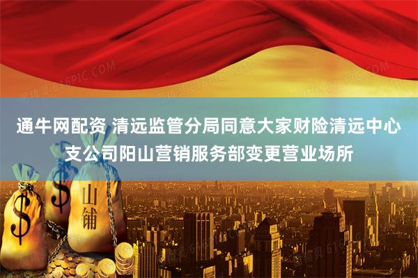 通牛网配资 清远监管分局同意大家财险清远中心支公司阳山营销服务部变更营业场所