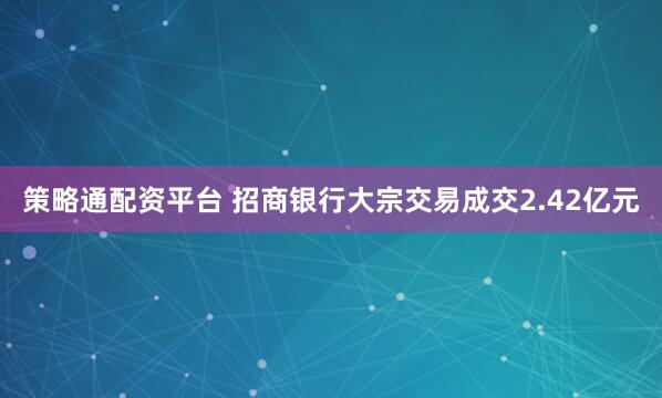 策略通配资平台 招商银行大宗交易成交2.42亿元