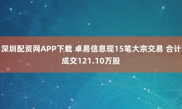 深圳配资网APP下载 卓易信息现15笔大宗交易 合计成交121.10万股