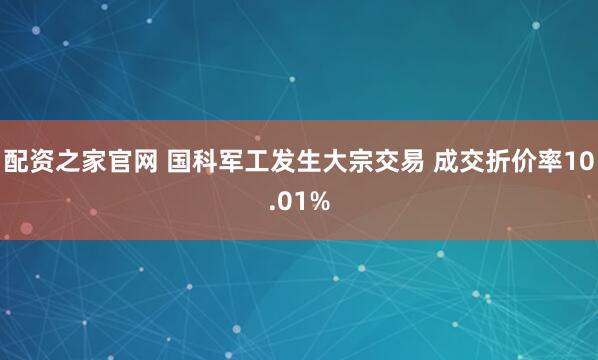配资之家官网 国科军工发生大宗交易 成交折价率10.01%