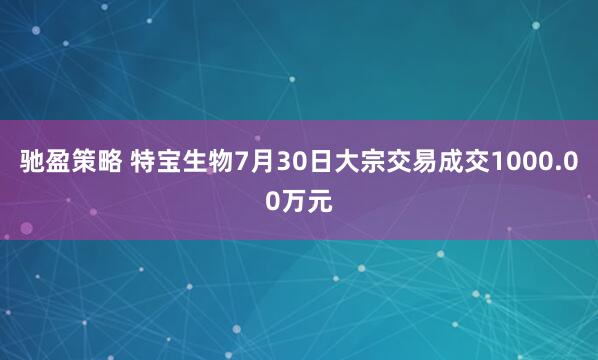 驰盈策略 特宝生物7月30日大宗交易成交1000.00万元