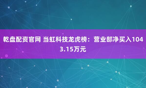 乾盘配资官网 当虹科技龙虎榜：营业部净买入1043.15万元