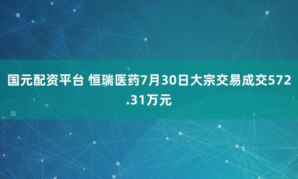 国元配资平台 恒瑞医药7月30日大宗交易成交572.31万元
