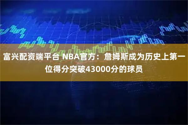 富兴配资端平台 NBA官方：詹姆斯成为历史上第一位得分突破43000分的球员