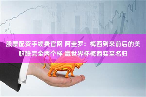 股票配资手续费官网 阿圭罗：梅西到来前后的美职联完全两个样 赢世界杯梅西实至名归