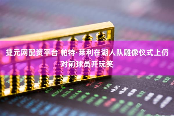 捷元网配资平台 帕特·莱利在湖人队雕像仪式上仍对前球员开玩笑