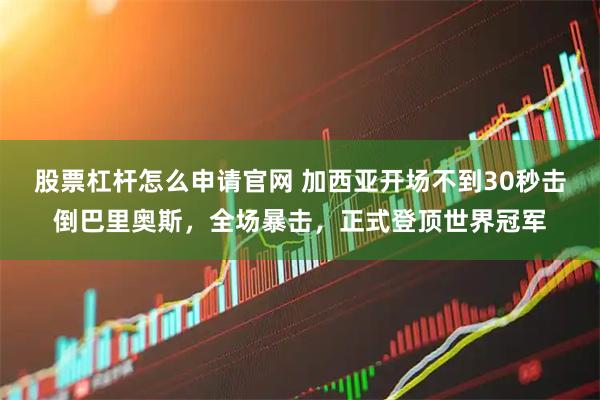 股票杠杆怎么申请官网 加西亚开场不到30秒击倒巴里奥斯，全场暴击，正式登顶世界冠军
