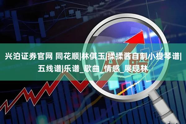兴泊证券官网 同花顺|林倛玉|揉揉酱自制小提琴谱|五线谱|乐谱_歌曲_情感_展现林