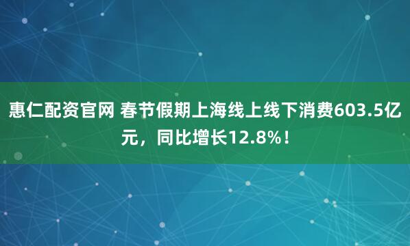 惠仁配资官网 春节假期上海线上线下消费603.5亿元，同比增长12.8%！