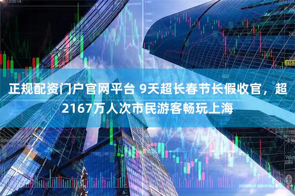 正规配资门户官网平台 9天超长春节长假收官，超2167万人次市民游客畅玩上海
