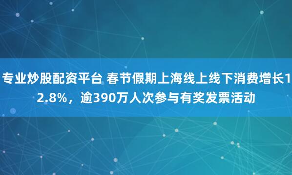 专业炒股配资平台 春节假期上海线上线下消费增长12.8%，逾390万人次参与有奖发票活动