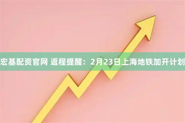 宏基配资官网 返程提醒：2月23日上海地铁加开计划