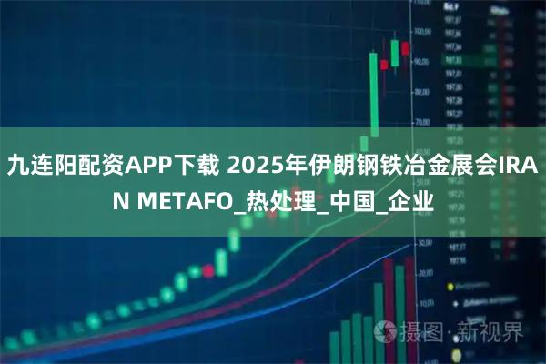 九连阳配资APP下载 2025年伊朗钢铁冶金展会IRAN METAFO_热处理_中国_企业