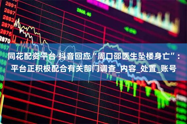 同花配资平台 抖音回应“周口邵医生坠楼身亡”：平台正积极配合有关部门调查_内容_处置_账号