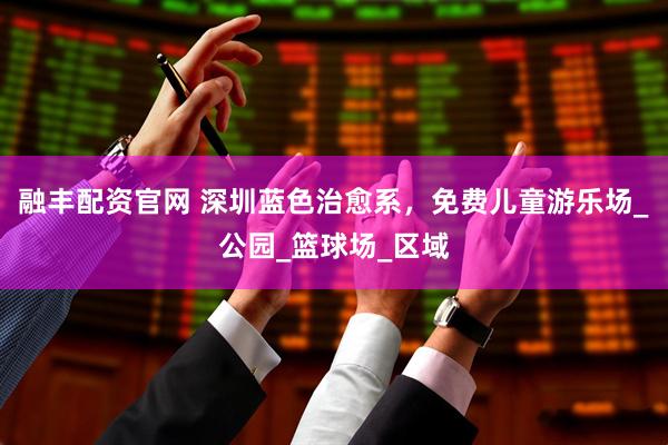 融丰配资官网 深圳蓝色治愈系，免费儿童游乐场_公园_篮球场_区域