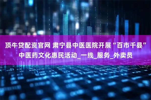顶牛贷配资官网 肃宁县中医医院开展“百市千县”中医药文化惠民活动_一线_服务_外卖员