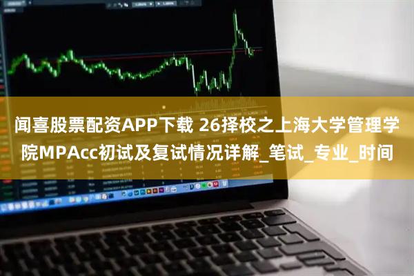 闻喜股票配资APP下载 26择校之上海大学管理学院MPAcc初试及复试情况详解_笔试_专业_时间