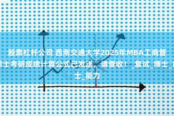 股票杠杆公司 西南交通大学2025年MBA工商管理硕士考研成绩计算公式已发送，请查收！_复试_博士_能力